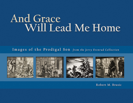 And Grace Will Lead Me Home: The Jerry Evenrud Collection of Images of the Parable of the Prodigal Son