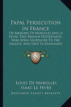 Paperback Papal Persecution In France: Or Memoirs Of Marolles And Le Fevre, Two French Protestants, Who Were Sentenced To The Galleys, And Died In Dungeons A Book