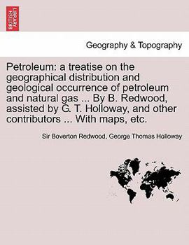 Petroleum: a treatise on the geographical distribution and geological occurrence of petroleum and natural gas ... By B. Redwood, assisted by G. T. Holloway, and other contributors ... With maps, etc.