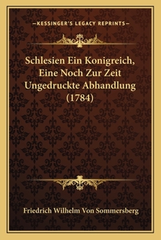 Paperback Schlesien Ein Konigreich, Eine Noch Zur Zeit Ungedruckte Abhandlung (1784) [German] Book