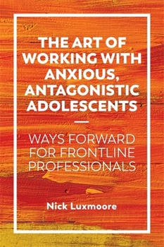 Paperback The Art of Working with Anxious, Antagonistic Adolescents: Ways Forward for Frontline Professionals Book