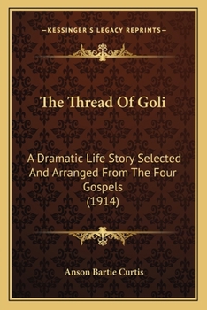 Paperback The Thread Of Goli: A Dramatic Life Story Selected And Arranged From The Four Gospels (1914) Book