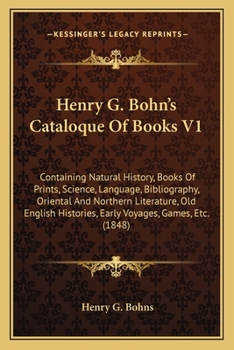 Henry G. Bohn's Cataloque Of Books V1: Containing Natural History, Books Of Prints, Science, Language, Bibliography, Oriental And Northern Literature, ... Histories, Early Voyages, Games, Etc.