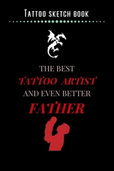 Tattoo Sketch Book - The Best Tattoo Artist And Even Better Father: Notebook with Blank Sketch Pages to Design Tattoos for Professional Tattoo Artists Includes Blank Lined Journal To Write In Notes Ta