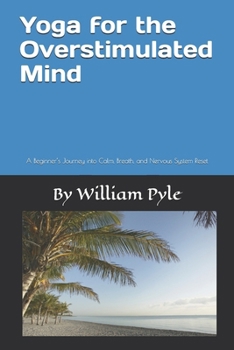 Yoga for the Overstimulated Mind: A Beginner’s Journey into Calm, Breath, and Nervous System Reset (The Busy Professional’s Wellness Series)