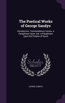 Hardcover The Poetical Works of George Sandys: Introduction. Commendatory Verses. a Paraphrase Upon Job. a Paraphrase Upon the Psalms of David Book