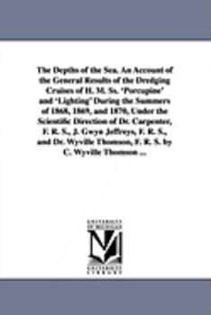 The Depths of the Sea: An Account of the General Results of the Dredging Cruises of H.M. Ss. 'porcupine' and 'lightning' During the Summers of 1868, ... J. Gwyn Jeffreys, and Dr. Wyville Thomson