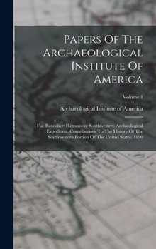 Papers Of The Archaeological Institute Of America: F.a. Bandelier: Hemenway Southwestern Archæological Expedition. Contributions To The History Of The ... Portion Of The United States. 1890; Volume 1