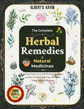 THE COMPLETE HERBAL REMEDIES & NATURAL MEDICINES: Uncover Super Easy Self Healing Strategies on How to Treat And Cure All Illness Using Natural Medicine