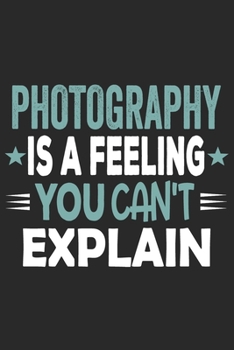 Photography Is A Feeling You Can't Explain: Funny Cool Photographer Journal | Notebook | Workbook | Diary | Planner - 6x9 - 120 Dot Grid Pages With An ... For Photographer, Photography Lovers, Fans