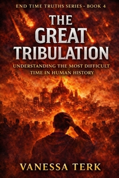 The Great Tribulation: Understanding the Darkest Time in Human History (End Time Truths Series)