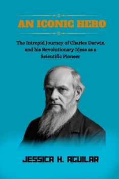 An Iconic Hero: The Intrepid Journey of Charles Darwin and his Revolutionary Ideas as a Scientific Pioneer. (Shady Biography)