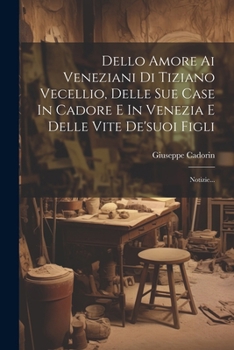 Paperback Dello Amore Ai Veneziani Di Tiziano Vecellio, Delle Sue Case In Cadore E In Venezia E Delle Vite De'suoi Figli: Notizie... [Italian] Book