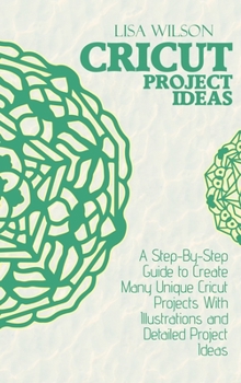 Hardcover Cricut Project Ideas: A Step-By-Step Guide to Create Many Unique Cricut Projects With Illustrations and Detailed Project Ideas Book