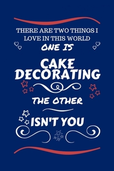 There Are Two Things I Love In This World One Is Cake Decorating The Other Isn't You: Perfect Gag Gift For A Lover Of Cake Decorating | Blank Lined ... Humour and Banter | Xmas | Secret Santa |