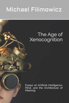 The Age of Xenocognition: Essays on Artificial Intelligence, Mind, and the Architecture of Meaning (Artificial Intelligence, Society and Culture)