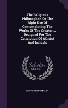 Hardcover The Religious Philosopher, Or The Right Use Of Contemplating The Works Of The Creator ... Designed For The Conviction Of Atheist And Infidels Book