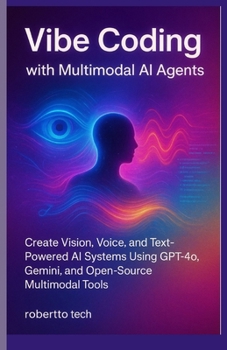 VIBE CODING WITH MULTIMODAL AI AGENTS: CREATE VISION, VOICE, AND TEXT-POWERED AI SYSTEMS USING GPT-4O, GEMINI, AND OPEN-SOURCE MULTIMODAL TOOLS