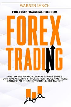 Forex Trading: For Your Financial Freedom. Master the Financial Markets with Simple Technical Analysis & Price Action Proven Methods. Maximize Your Gain Investing in The Market