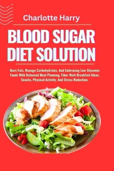 BLOOD SUGAR DIET SOLUTION: Burn Fats, Manage Carbohydrates, And Embracing Low-Glycemic Foods With Balanced Meal Planning, Fiber-Rich Breakfast Ideas, Snacks, Physical Activity, And Stress Reduction.