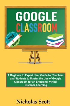 Paperback Google Classroom 2020 and Beyond: A Beginner to Expert User Guide for Teachers and Students to Master the Use of Google Classroom for an Engaging, Vir Book