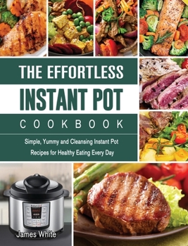 Hardcover The Effortless Instant Pot Cookbook: Simple, Yummy and Cleansing Instant Pot Recipes for Healthy Eating Every Day Book