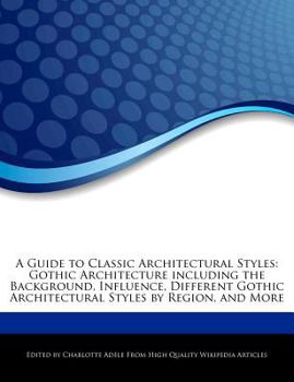 A Guide to Classic Architectural Styles : Gothic Architecture Including the Background, Influence, Different Gothic Architectural Styles by Region, And