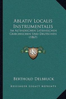 Paperback Ablativ Localis Instrumentalis: Im Altindischen Lateinischen Griechischen Und Deutschen (1867) [German] Book