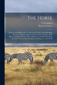 The Horse: Its Care and Maintenance: a Practical Treatise on the Breeding, Rearing, Ailments, Diseases and General Treatment of the Horse, Including ... Breaking in, Buying, etc.; and the M