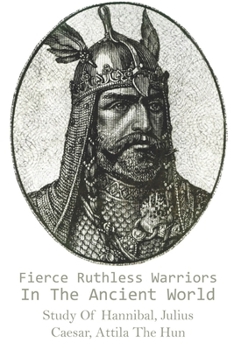 Paperback Fierce Ruthless Warriors In The Ancient World: Study Of Hannibal, Julius Caesar, Attila The Hun: Spartacus And Julius Caesar History Book