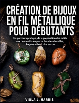 Création De Bijoux En Fil Métallique Pour Débutants: Un parcours pratique, de la préparation des outils aux pendentifs en pierre, boucles d’oreilles, bagues et bien plus encore (French Edition)