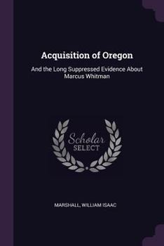 Paperback Acquisition of Oregon: And the Long Suppressed Evidence About Marcus Whitman Book
