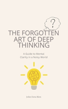 The Forgotten Art of Deep Thinking: A Guide to Mental Clarity in a Noisy World