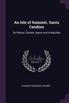 Santa Catalina, An Isle Of Summer: Its History, Climate, Sports, And Antiquities...