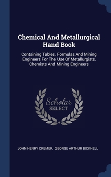 Hardcover Chemical And Metallurgical Hand Book: Containing Tables, Formulas And Mining Engineers For The Use Of Metallurgists, Chemists And Mining Engineers Book