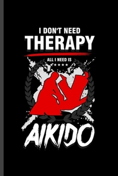 I don't need Theraphy all I need is Aikido: Cool Aikido  Design For Aikido Lover Player Athlete Sayings Blank Journal Gift (6"x9") Lined Notebook to write in