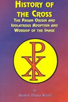 Paperback History of the Cross: The Pagan Origin, and Idolatroous Adoption and Worship, of the Image Book