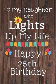 Paperback To My Daughter Who Lights Up My Life Happy 25th Birthday: 25 Year Old Birthday Gift Journal / Notebook / Diary / Unique Greeting Card Alternative Book