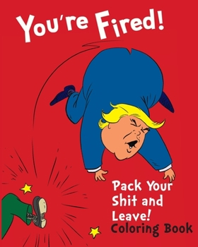 Paperback You're Fired! Pack Your Shit and Leave: A Humorous Donald Trump Adult Coloring Book for Adults full of Parody and Satire Book