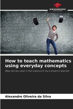 How to teach mathematics using everyday concepts: Real stories used in the classroom by a dreamy teacher