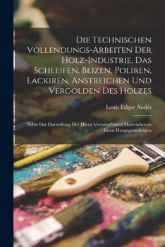 Paperback Die Technischen Vollendungs-Arbeiten Der Holz-Industrie, Das Schleifen, Beizen, Poliren, Lackiren, Anstreichen Und Vergolden Des Holzes: Nebst Der Dar [German] Book