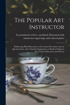 The Popular Art Instructor [microform]: Embracing Plain Directions on the Latest Decorative Arts by Special Artists, Also Valuable Suggestions on Kindred Subjects That Tend to Education and Elevate