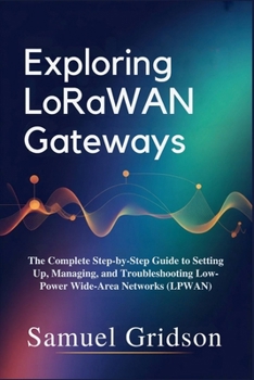 Paperback Exploring LoRaWAN Gateways: The Complete Step-by-Step Guide to Setting Up, Managing, and Troubleshooting Low-Power Wide-Area Networks (LPWAN) Book
