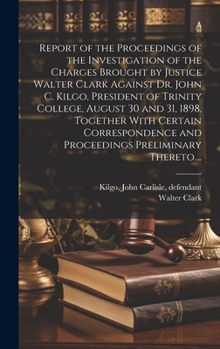 Hardcover Report of the Proceedings of the Investigation of the Charges Brought by Justice Walter Clark Against Dr. John C. Kilgo, President of Trinity College, Book