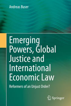 Emerging Powers, Global Justice and International Economic Law : Reformers of an Unjust Order?