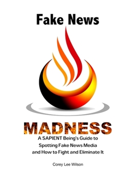 Fake News Madness : A SAPIENT Being's Guide to Spotting Fake News Media and How to Help Fight and Eliminate It