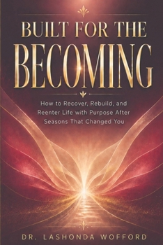 Built for the Becoming: How to Recover, Rebuild, and Reenter Life with Purpose After Seasons That Changed You