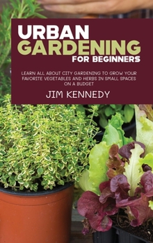 Hardcover Urban Gardening for Beginners: Learn all About City Gardening to Grow Your Favorite Vegetables and Herbs in Small Spaces on a Budget Book