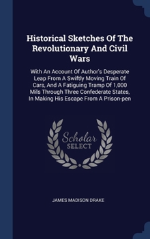 Hardcover Historical Sketches Of The Revolutionary And Civil Wars: With An Account Of Author's Desperate Leap From A Swiftly Moving Train Of Cars, And A Fatigui Book