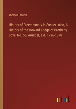Paperback History of Freemasonry in Sussex, also, A History of the Howard Lodge of Brotherly Love, No. 56, Arundel, a.d. 1736-1878 Book